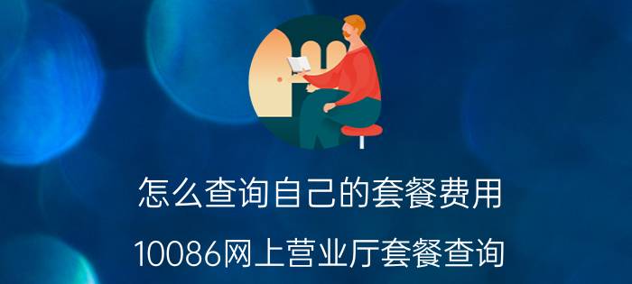 怎么查询自己的套餐费用 10086网上营业厅套餐查询？